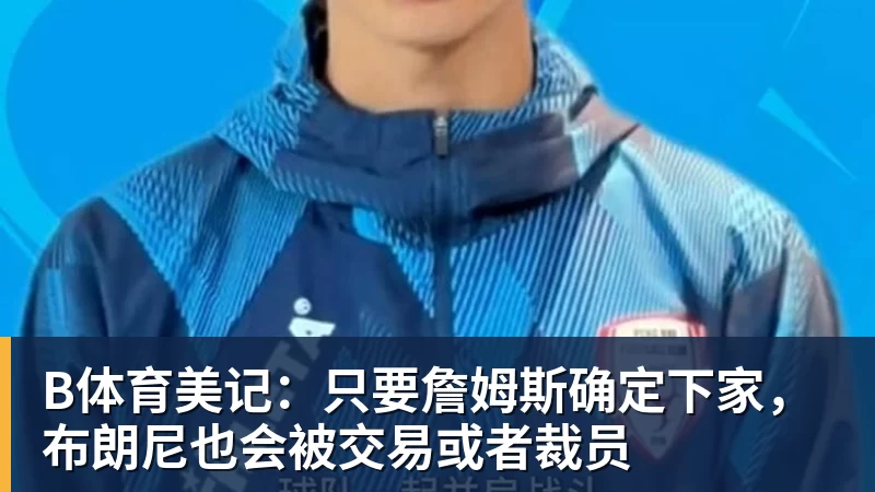 B体育美记：只要詹姆斯确定下家，布朗尼也会被交易或者裁员 - b体育·(sports)官方网站 - 专业体育用品研发与销售