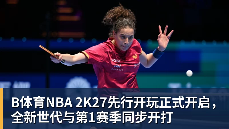 B体育NBA 2K27先行开玩正式开启，全新世代与第1赛季同步开打