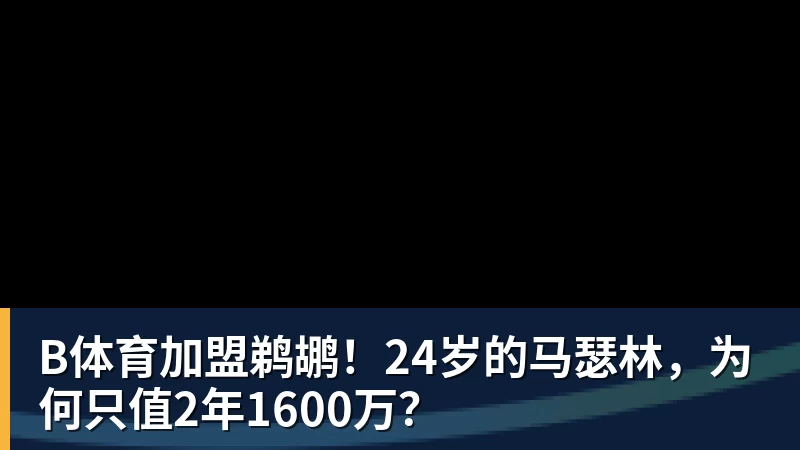 B体育加盟鹈鹕！24岁的马瑟林，为何只值2年1600万？