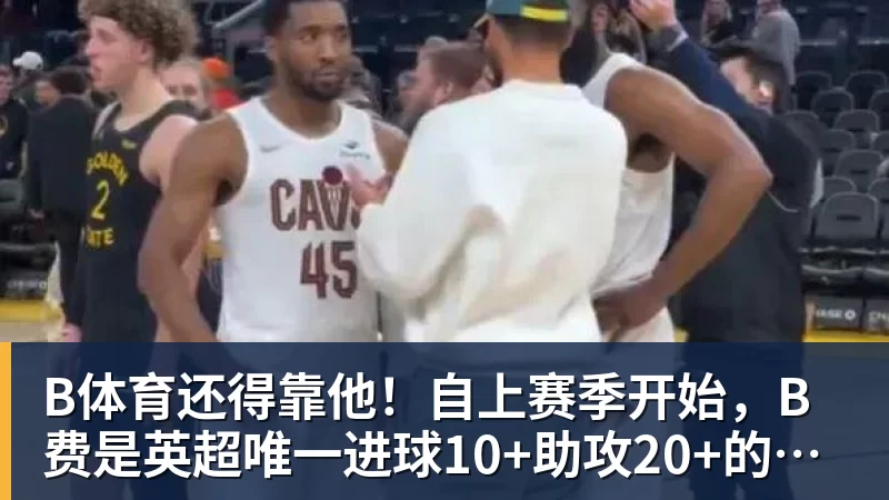 B体育还得靠他！自上赛季开始，B费是英超唯一进球10+助攻20+的球员