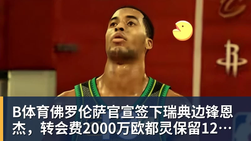 B体育佛罗伦萨官宣签下瑞典边锋恩杰，转会费2000万欧都灵保留12%分成