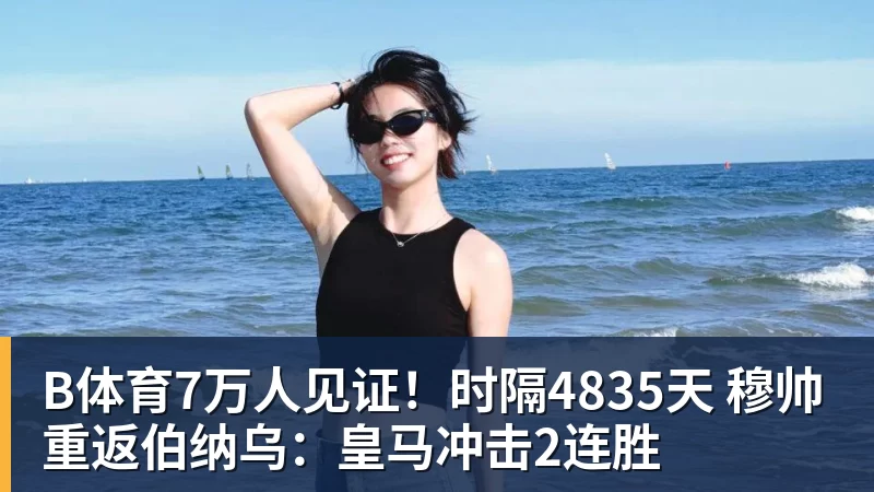 B体育7万人见证！时隔4835天 穆帅重返伯纳乌：皇马冲击2连胜
