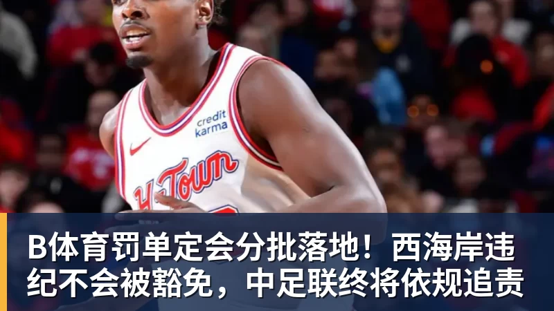 B体育罚单定会分批落地！西海岸违纪不会被豁免，中足联终将依规追责