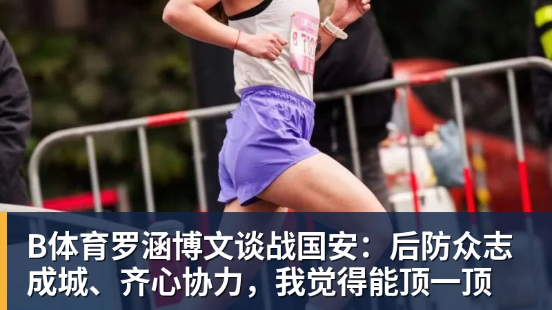 B体育罗涵博文谈战国安：后防众志成城、齐心协力，我觉得能顶一顶
