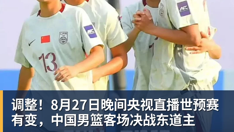 调整！8月27日晚间央视直播世预赛有变，中国男篮客场决战东道主