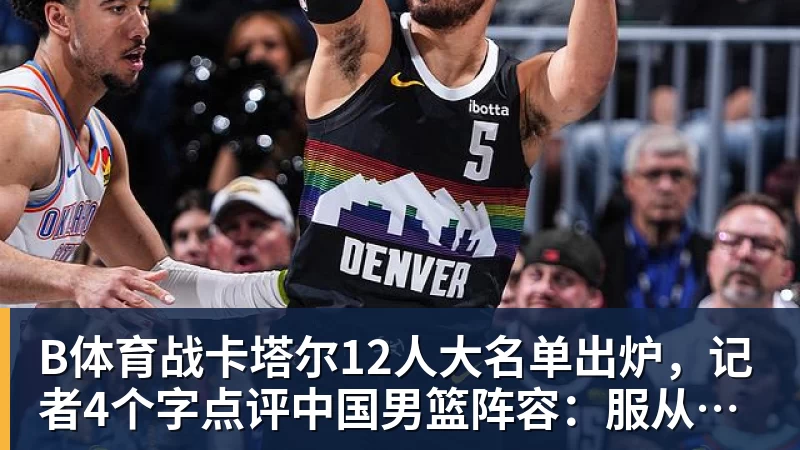 B体育战卡塔尔12人大名单出炉，记者4个字点评中国男篮阵容：服从管理