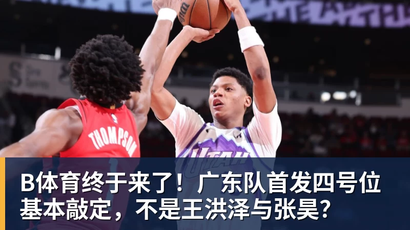B体育终于来了！广东队首发四号位基本敲定，不是王洪泽与张昊？