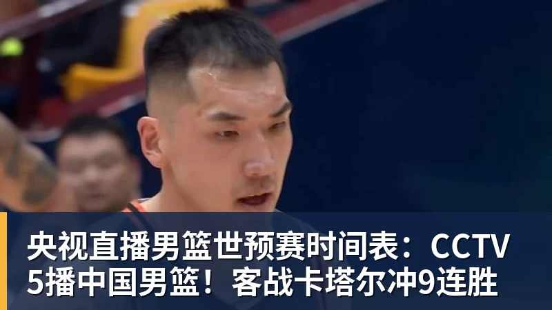 央视直播男篮世预赛时间表：CCTV5播中国男篮！客战卡塔尔冲9连胜