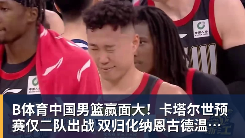 B体育中国男篮赢面大！卡塔尔世预赛仅二队出战 双归化纳恩古德温缺席
