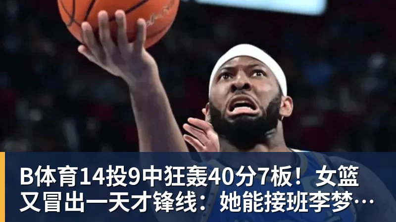 B体育14投9中狂轰40分7板！女篮又冒出一天才锋线：她能接班李梦吗？