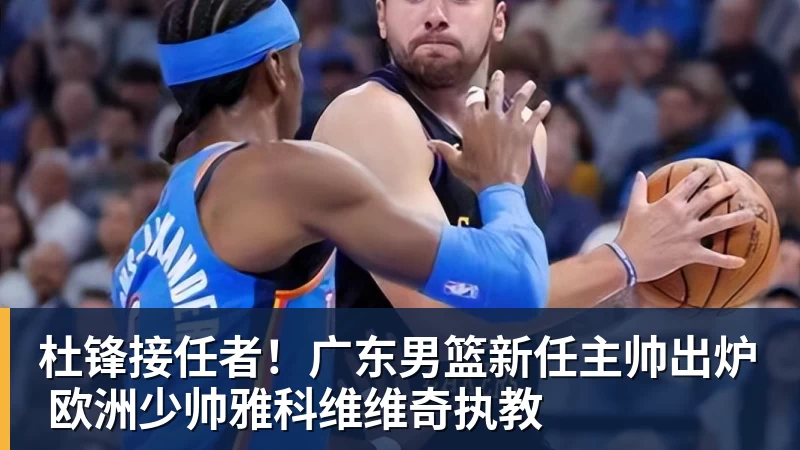 B体育杜锋接任者！广东男篮新任主帅出炉 欧洲少帅雅科维维奇执教