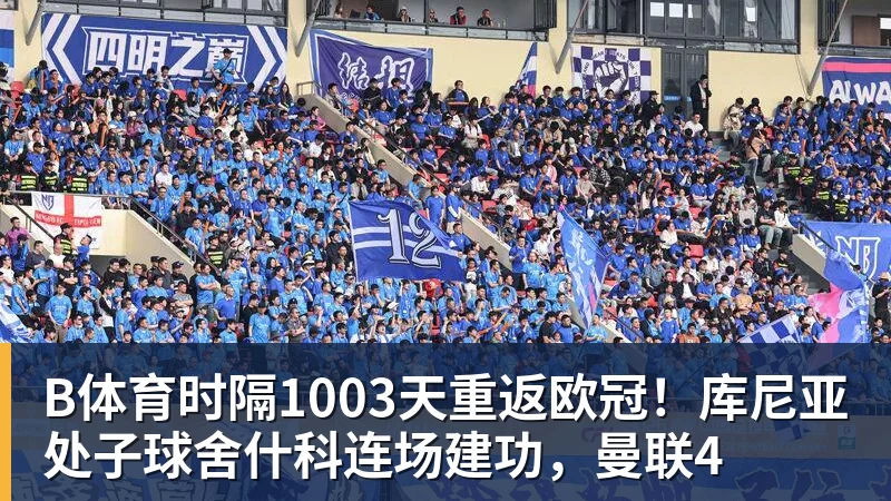 B体育时隔1003天重返欧冠！库尼亚处子球舍什科连场建功，曼联4
