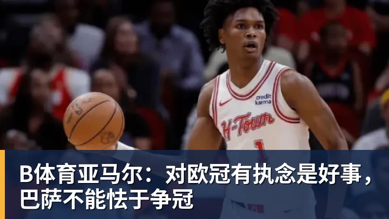 B体育亚马尔：对欧冠有执念是好事，巴萨不能怯于争冠