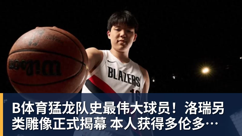 B体育猛龙队史最伟大球员！洛瑞另类雕像正式揭幕 本人获得多伦多城市钥匙