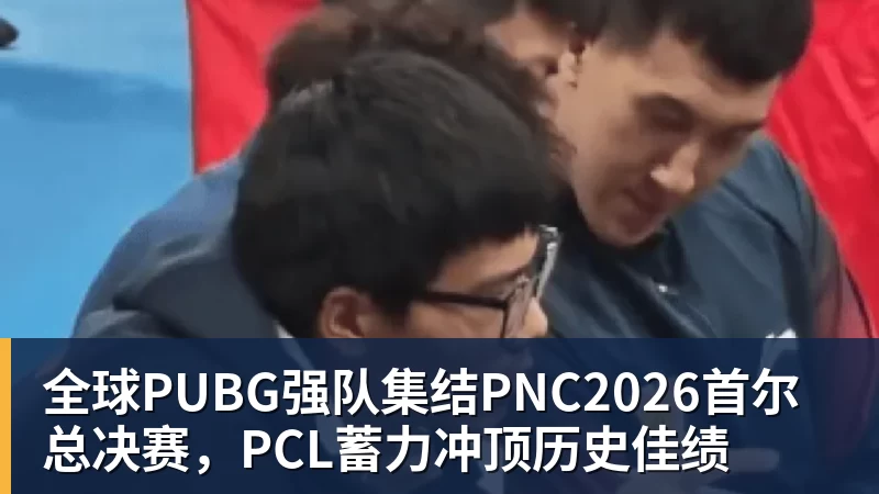 全球PUBG强队集结PNC2026首尔总决赛，PCL蓄力冲顶历史佳绩